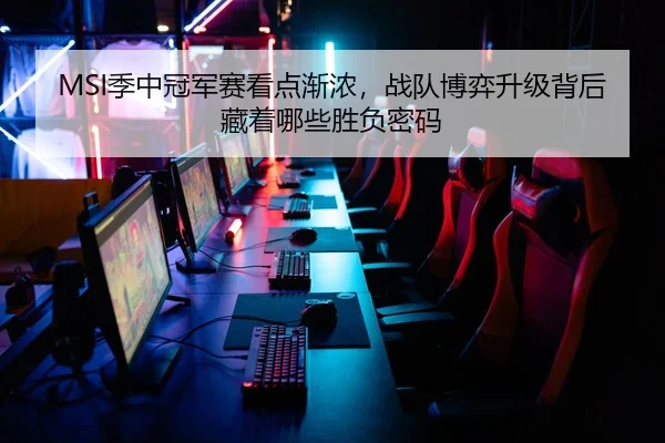 MSI季中冠军赛看点渐浓，战队博弈升级背后藏着哪些胜负密码